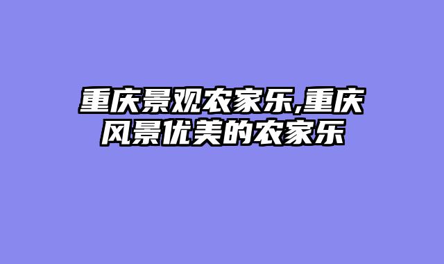 重庆景观农家乐,重庆风景优美的农家乐