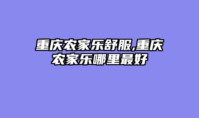 重庆农家乐舒服,重庆农家乐哪里最好
