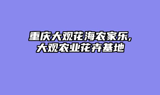 重庆大观花海农家乐,大观农业花卉基地