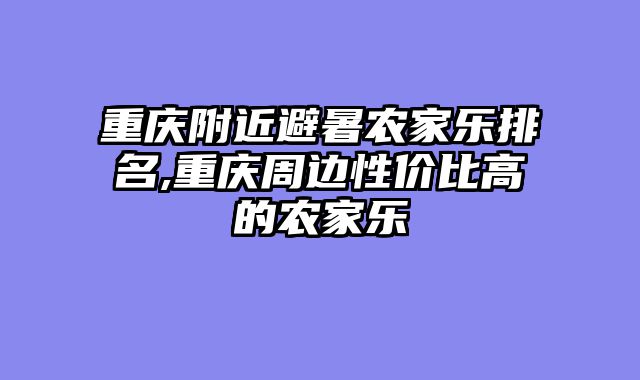 重庆附近避暑农家乐排名,重庆周边性价比高的农家乐