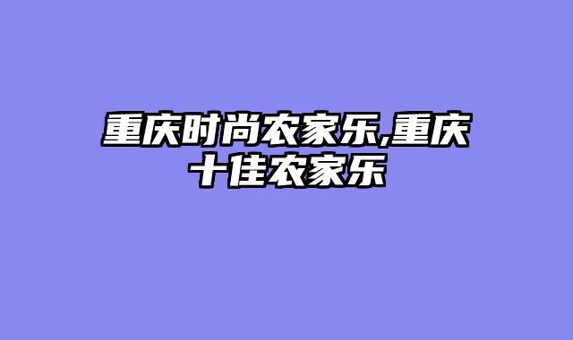 重庆时尚农家乐,重庆十佳农家乐