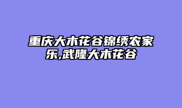 重庆大木花谷锦绣农家乐,武隆大木花谷