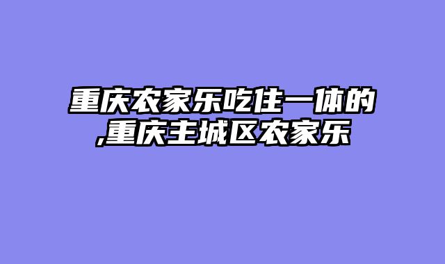 重庆农家乐吃住一体的,重庆主城区农家乐