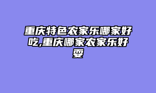 重庆特色农家乐哪家好吃,重庆哪家农家乐好耍