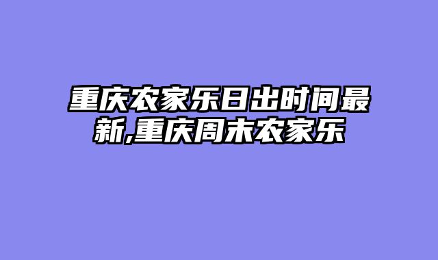 重庆农家乐日出时间最新,重庆周末农家乐