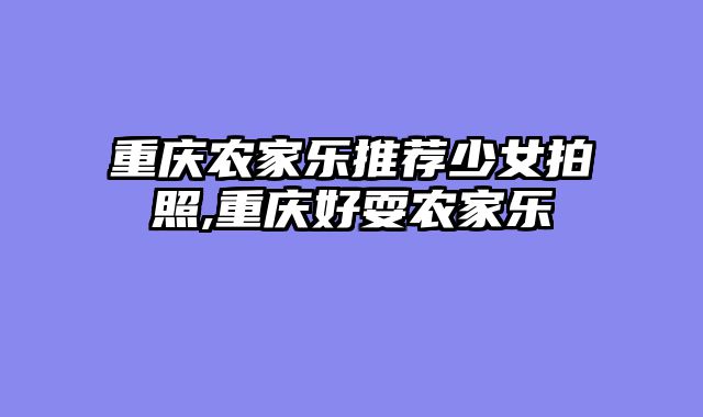 重庆农家乐推荐少女拍照,重庆好耍农家乐