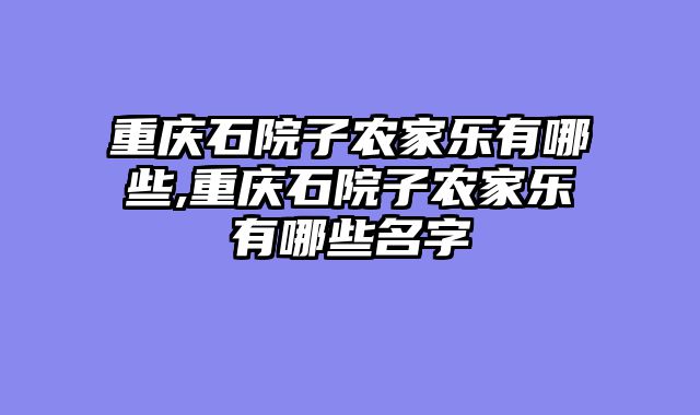 重庆石院子农家乐有哪些,重庆石院子农家乐有哪些名字