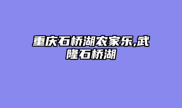 重庆石桥湖农家乐,武隆石桥湖