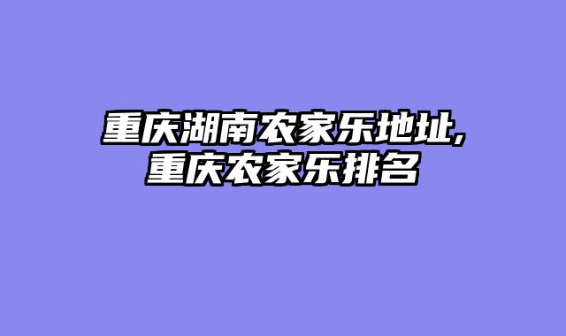 重庆湖南农家乐地址,重庆农家乐排名