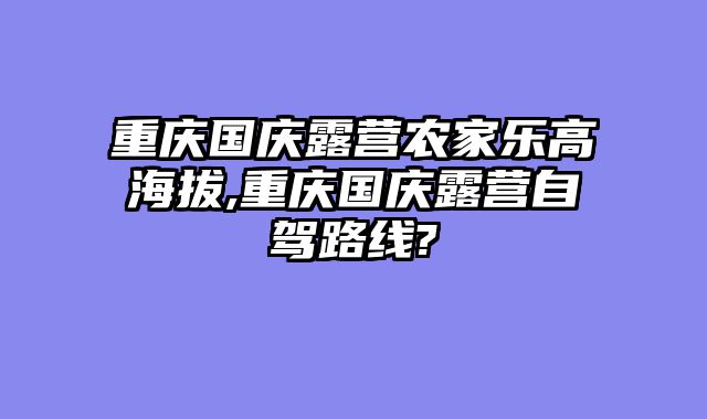 重庆国庆露营农家乐高海拔,重庆国庆露营自驾路线?