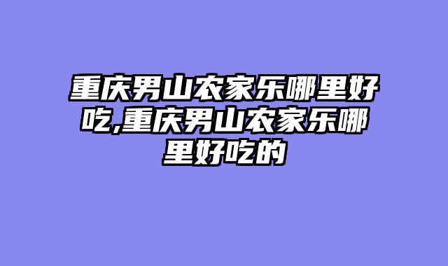 重庆男山农家乐哪里好吃,重庆男山农家乐哪里好吃的