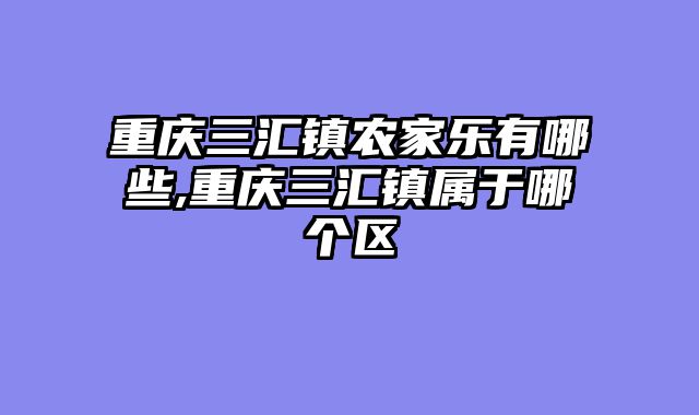 重庆三汇镇农家乐有哪些,重庆三汇镇属于哪个区