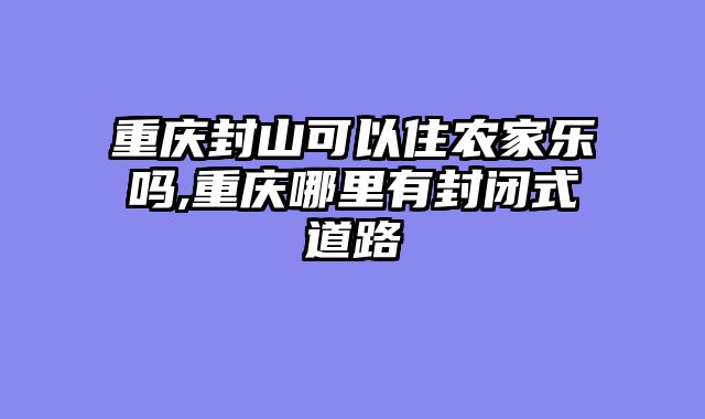 重庆封山可以住农家乐吗,重庆哪里有封闭式道路