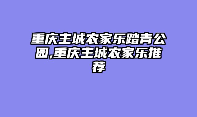 重庆主城农家乐踏青公园,重庆主城农家乐推荐