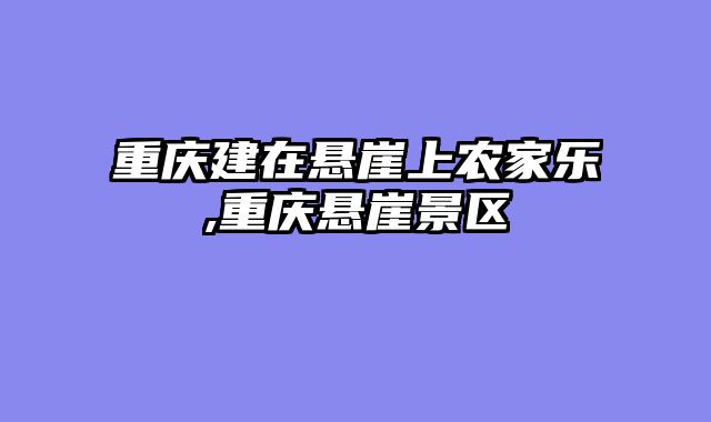 重庆建在悬崖上农家乐,重庆悬崖景区