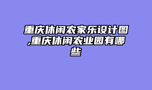 重庆休闲农家乐设计图,重庆休闲农业园有哪些