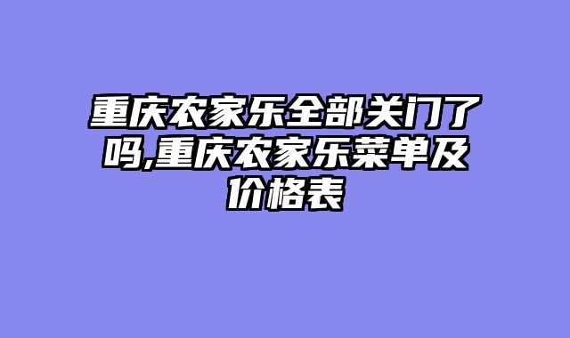 重庆农家乐全部关门了吗,重庆农家乐菜单及价格表