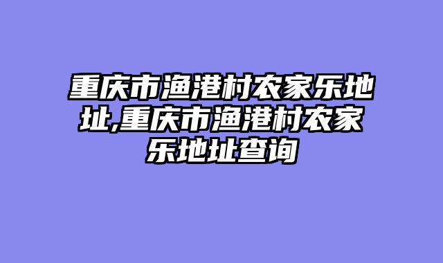 重庆市渔港村农家乐地址,重庆市渔港村农家乐地址查询