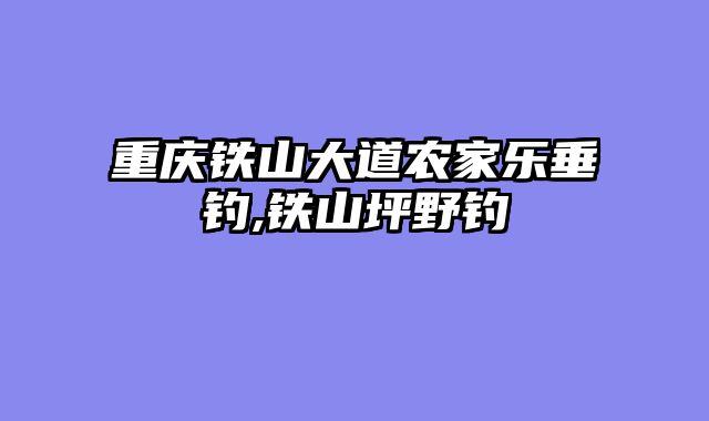 重庆铁山大道农家乐垂钓,铁山坪野钓
