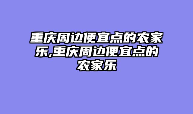 重庆周边便宜点的农家乐,重庆周边便宜点的农家乐