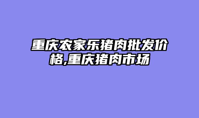 重庆农家乐猪肉批发价格,重庆猪肉市场