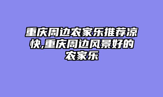 重庆周边农家乐推荐凉快,重庆周边风景好的农家乐
