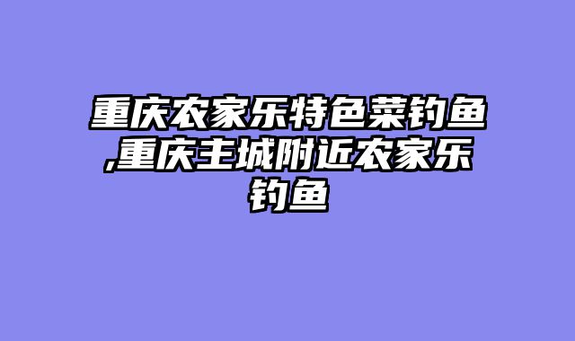 重庆农家乐特色菜钓鱼,重庆主城附近农家乐钓鱼
