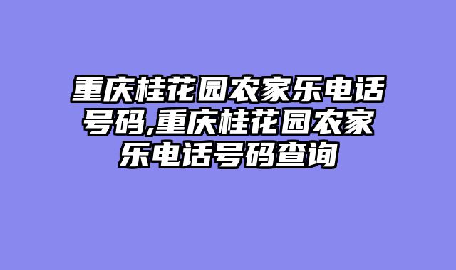 重庆桂花园农家乐电话号码,重庆桂花园农家乐电话号码查询