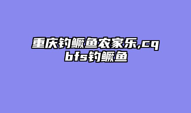 重庆钓鳜鱼农家乐,cqbfs钓鳜鱼