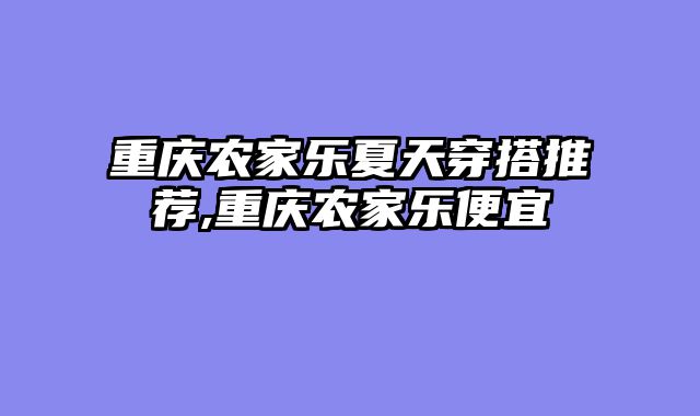 重庆农家乐夏天穿搭推荐,重庆农家乐便宜