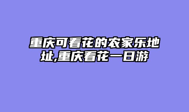 重庆可看花的农家乐地址,重庆看花一日游