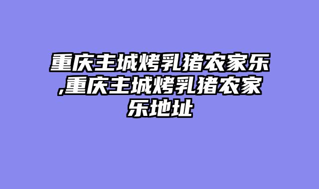 重庆主城烤乳猪农家乐,重庆主城烤乳猪农家乐地址