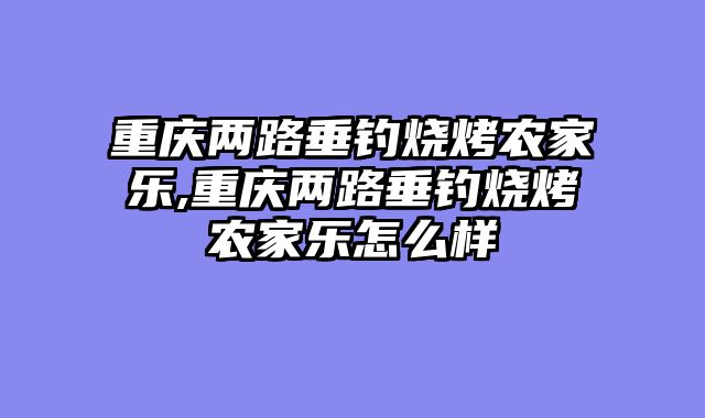 重庆两路垂钓烧烤农家乐,重庆两路垂钓烧烤农家乐怎么样