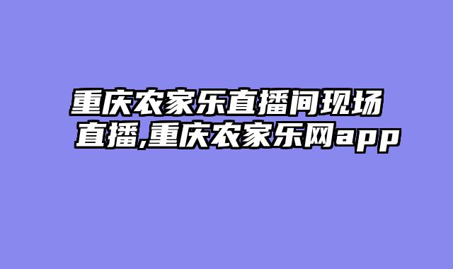 重庆农家乐直播间现场直播,重庆农家乐网app