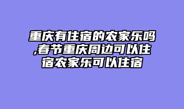 重庆有住宿的农家乐吗,春节重庆周边可以住宿农家乐可以住宿