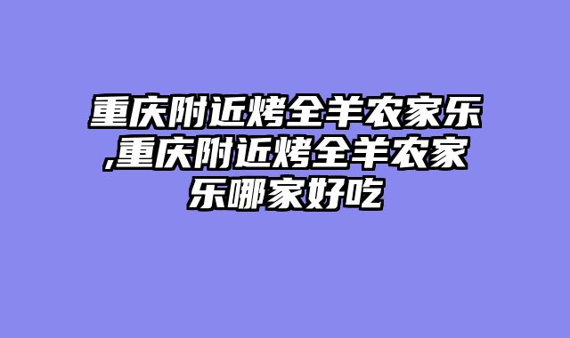 重庆附近烤全羊农家乐,重庆附近烤全羊农家乐哪家好吃