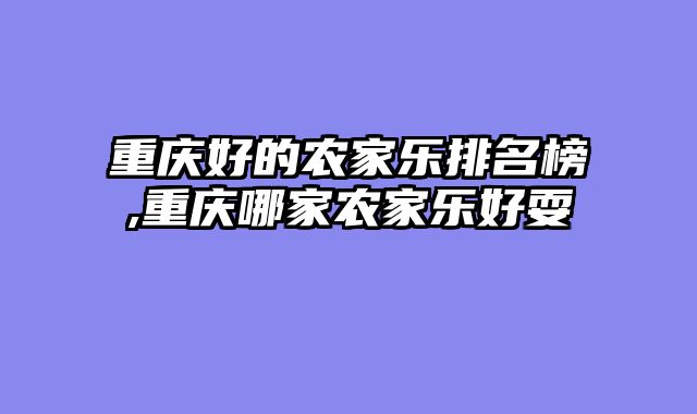 重庆好的农家乐排名榜,重庆哪家农家乐好耍