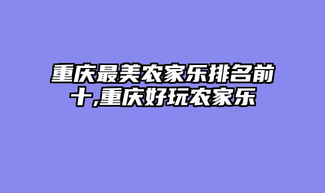 重庆最美农家乐排名前十,重庆好玩农家乐