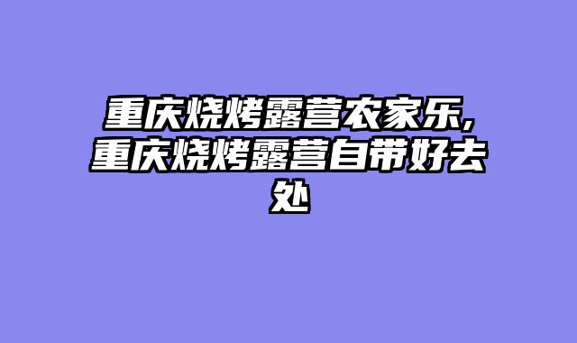 重庆烧烤露营农家乐,重庆烧烤露营自带好去处