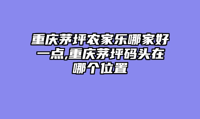 重庆茅坪农家乐哪家好一点,重庆茅坪码头在哪个位置