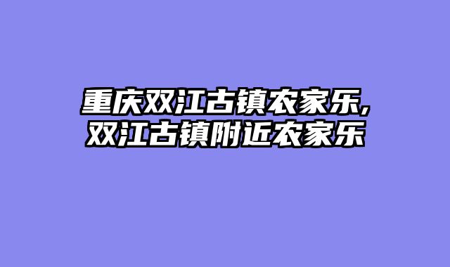 重庆双江古镇农家乐,双江古镇附近农家乐