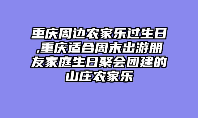 重庆周边农家乐过生日,重庆适合周末出游朋友家庭生日聚会团建的山庄农家乐