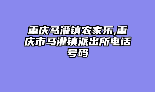 重庆马灌镇农家乐,重庆市马灌镇派出所电话号码