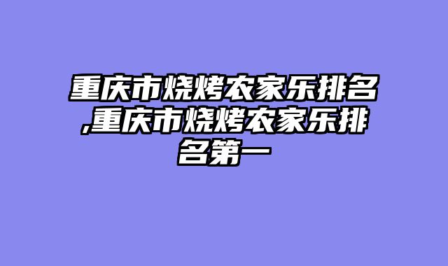 重庆市烧烤农家乐排名,重庆市烧烤农家乐排名第一