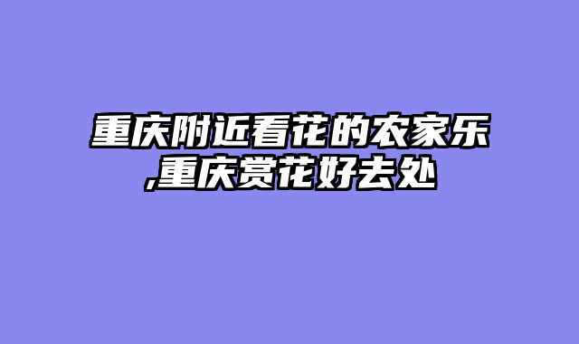 重庆附近看花的农家乐,重庆赏花好去处