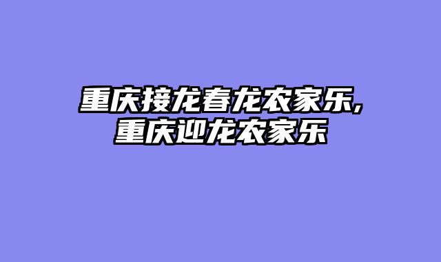 重庆接龙春龙农家乐,重庆迎龙农家乐