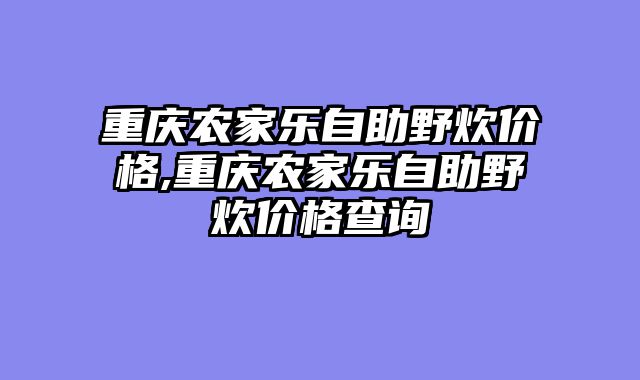 重庆农家乐自助野炊价格,重庆农家乐自助野炊价格查询