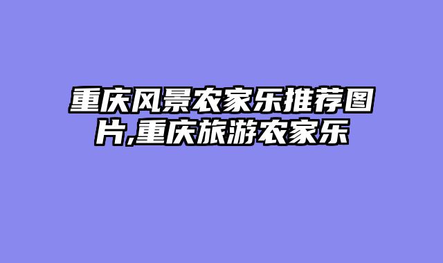 重庆风景农家乐推荐图片,重庆旅游农家乐
