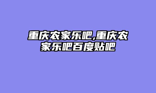 重庆农家乐吧,重庆农家乐吧百度贴吧