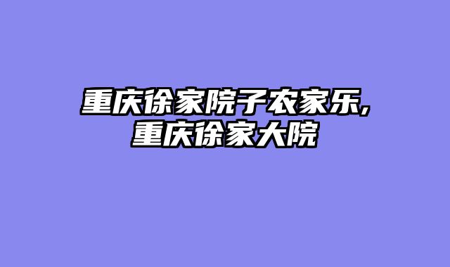 重庆徐家院子农家乐,重庆徐家大院